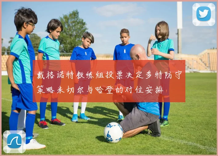 戴格诺特教练组投票决定多特防守策略米切尔与哈登的对位安排