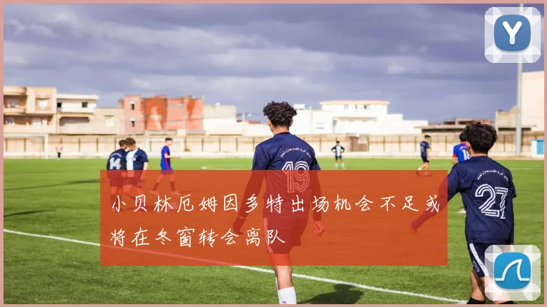 小贝林厄姆因多特出场机会不足或将在冬窗转会离队