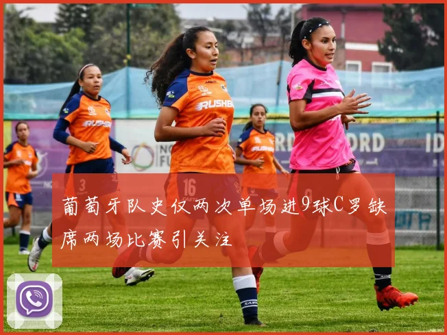葡萄牙队史仅两次单场进9球C罗缺席两场比赛引关注