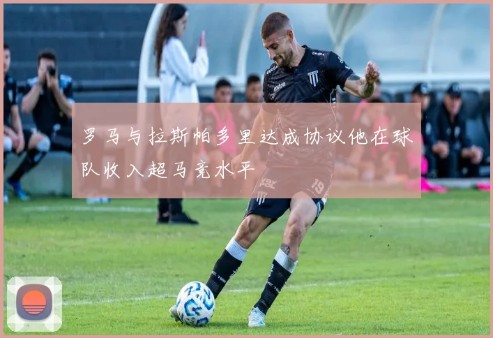 罗马与拉斯帕多里达成协议他在球队收入超马竞水平