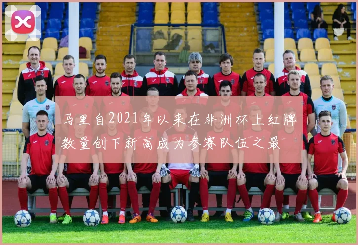 马里自2021年以来在非洲杯上红牌数量创下新高成为参赛队伍之最