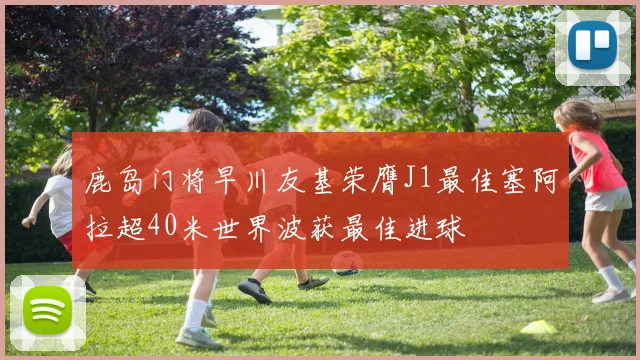 鹿岛门将早川友基荣膺J1最佳塞阿拉超40米世界波获最佳进球