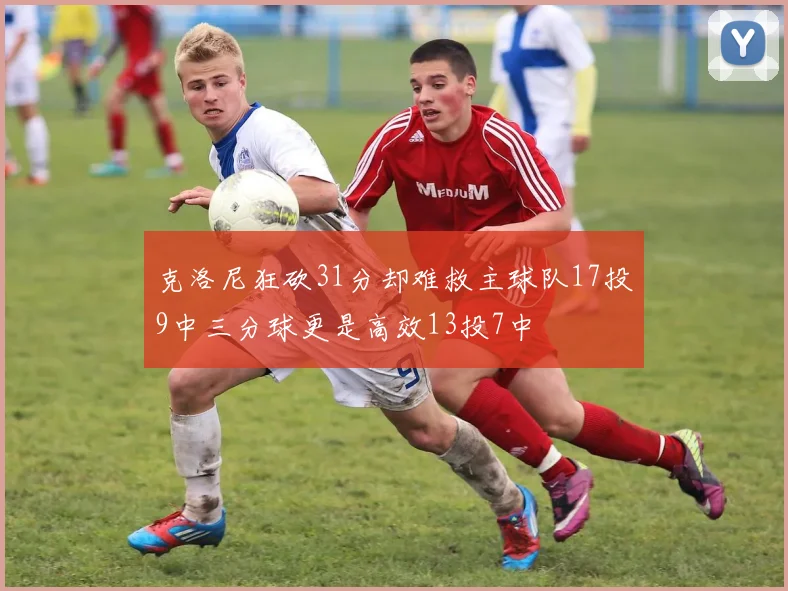 克洛尼狂砍31分却难救主球队17投9中三分球更是高效13投7中