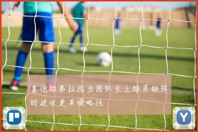 基德称弗拉格为团队至上球员缺阵时进攻更具侵略性