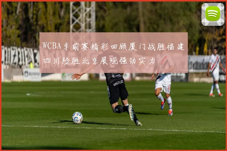 WCBA季前赛精彩回顾厦门战胜福建四川险胜北京展现强劲实力