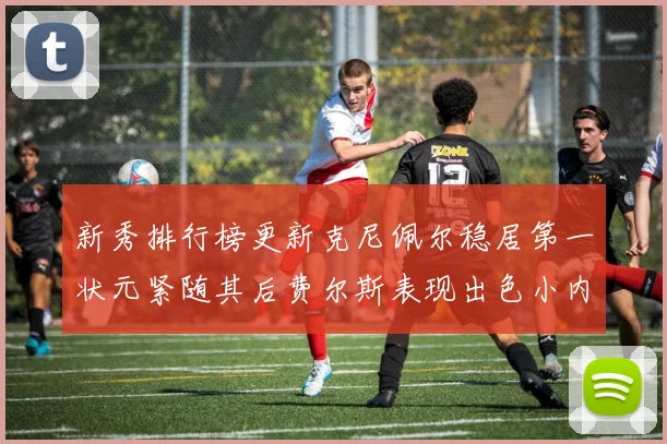 新秀排行榜更新克尼佩尔稳居第一状元紧随其后费尔斯表现出色小内姆哈德成功上榜
