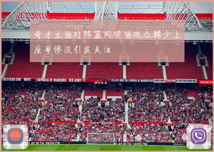 奇才主场对阵篮网现场观众稀少上座率惨淡引发关注