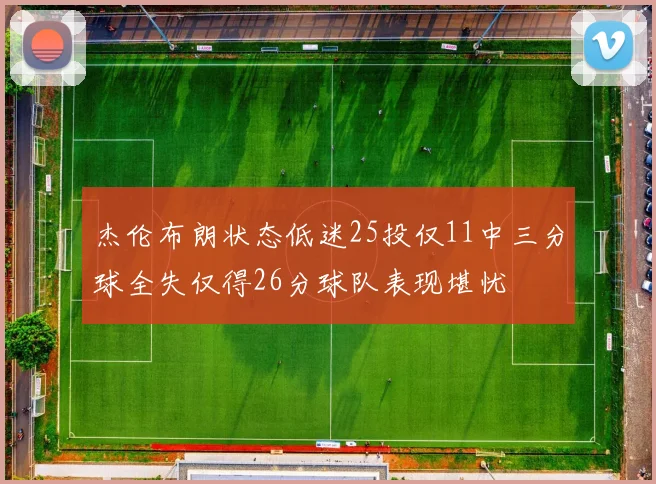 杰伦布朗状态低迷25投仅11中三分球全失仅得26分球队表现堪忧