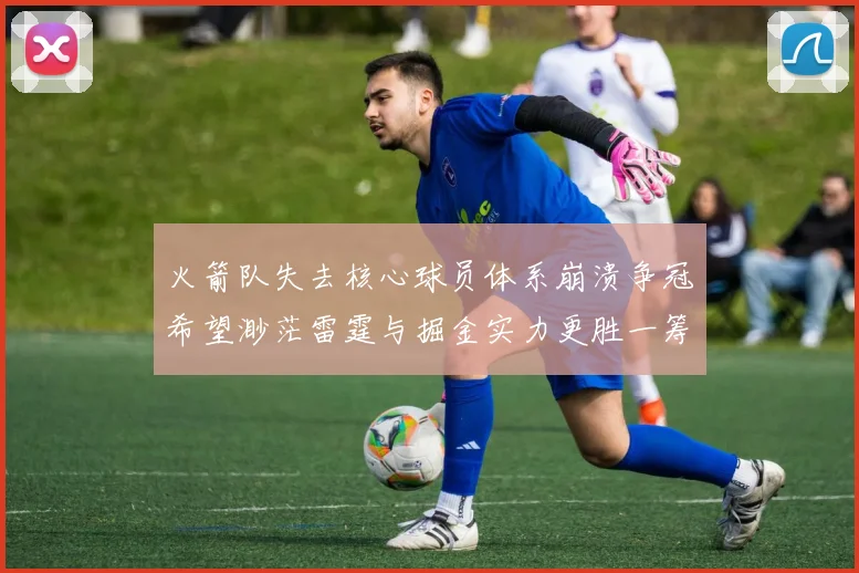 火箭队失去核心球员体系崩溃争冠希望渺茫雷霆与掘金实力更胜一筹