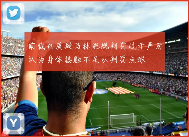 前裁判质疑马林犯规判罚过于严厉认为身体接触不足以判罚点球