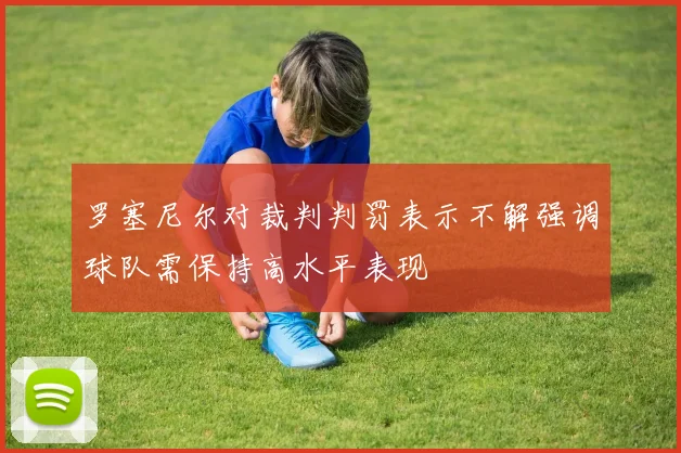 罗塞尼尔对裁判判罚表示不解强调球队需保持高水平表现