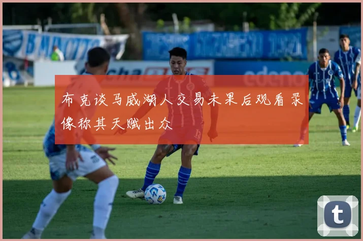 布克谈马威湖人交易未果后观看录像称其天赋出众