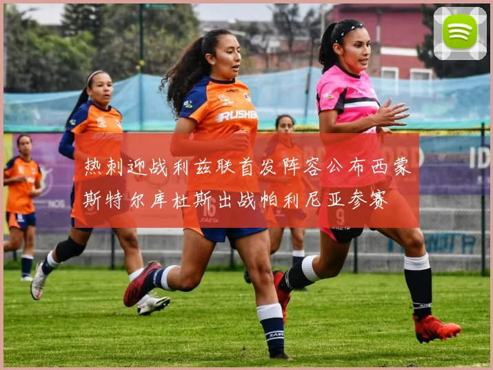 热刺迎战利兹联首发阵容公布西蒙斯特尔库杜斯出战帕利尼亚参赛