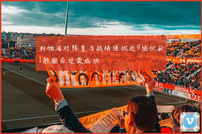 利物浦对阵皇马战绩堪忧近9场仅获1胜能否逆袭成功
