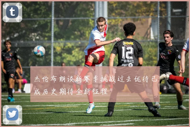 杰伦布朗谈新赛季挑战过去优待已成历史期待全新征程
