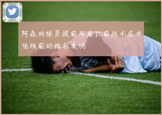 阿森纳球员提前布局拦截战术在中场线前的精彩表现