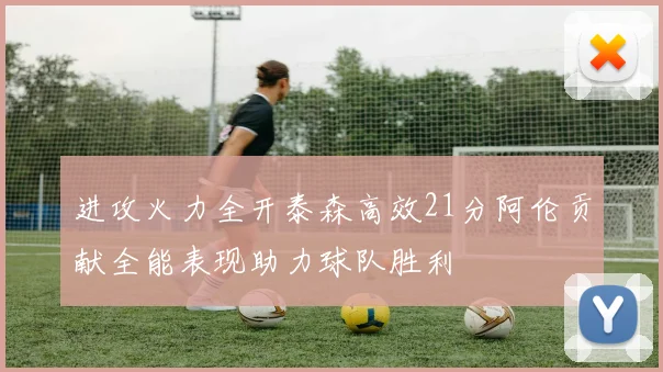 进攻火力全开泰森高效21分阿伦贡献全能表现助力球队胜利