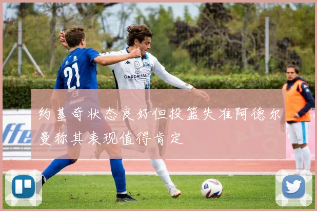 约基奇状态良好但投篮失准阿德尔曼称其表现值得肯定