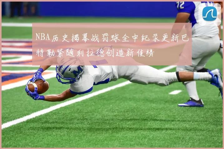 NBA历史揭幕战罚球全中纪录更新巴特勒紧随利拉德创造新佳绩