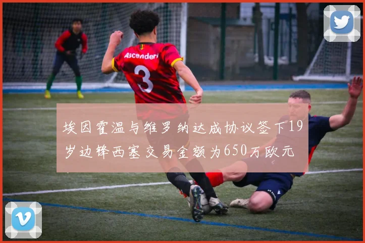 埃因霍温与维罗纳达成协议签下19岁边锋西塞交易金额为650万欧元
