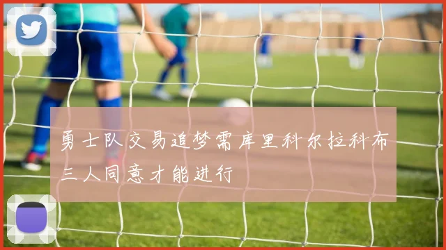 勇士队交易追梦需库里科尔拉科布三人同意才能进行