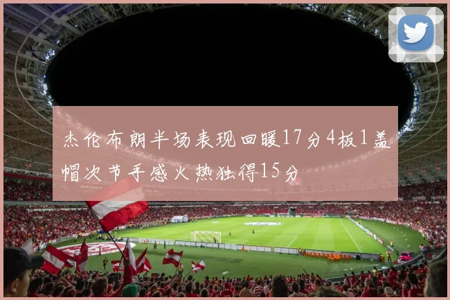 杰伦布朗半场表现回暖17分4板1盖帽次节手感火热独得15分