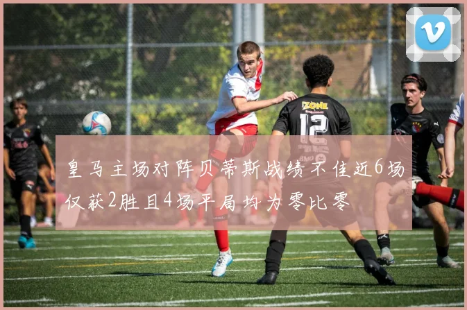 皇马主场对阵贝蒂斯战绩不佳近6场仅获2胜且4场平局均为零比零