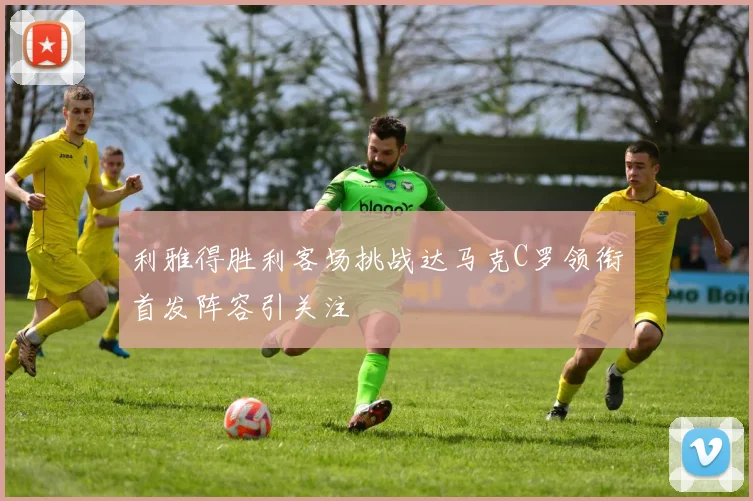 利雅得胜利客场挑战达马克C罗领衔首发阵容引关注