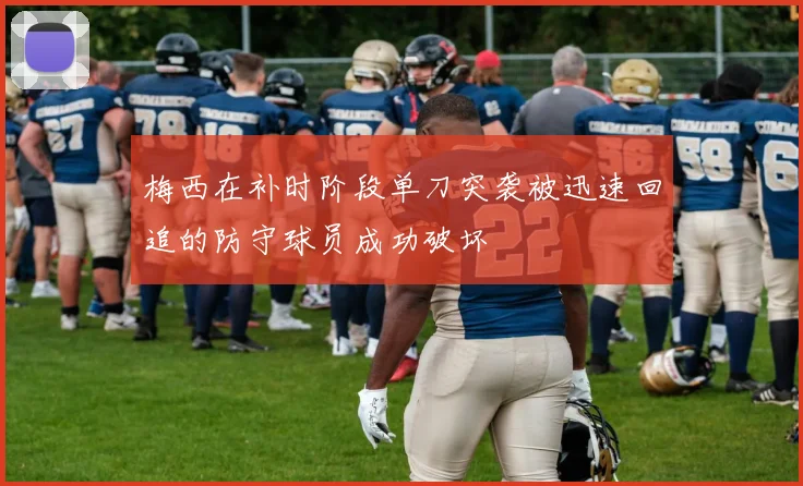 梅西在补时阶段单刀突袭被迅速回追的防守球员成功破坏