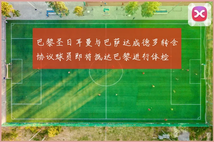 巴黎圣日耳曼与巴萨达成德罗转会协议球员即将抵达巴黎进行体检