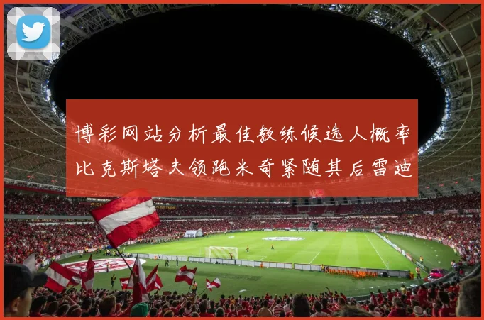博彩网站分析最佳教练候选人概率比克斯塔夫领跑米奇紧随其后雷迪克位列第三