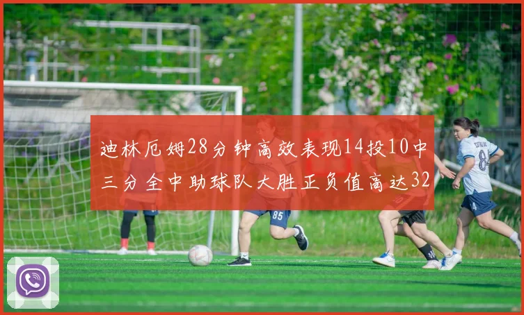 迪林厄姆28分钟高效表现14投10中三分全中助球队大胜正负值高达32