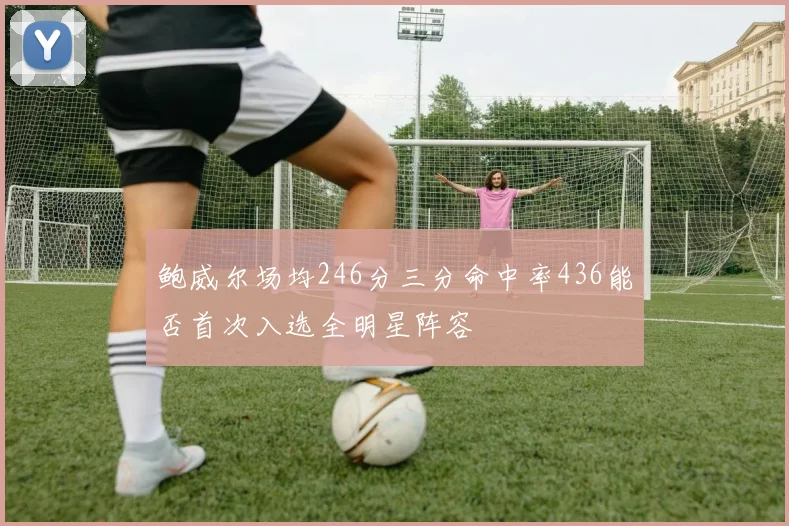 鲍威尔场均246分三分命中率436能否首次入选全明星阵容