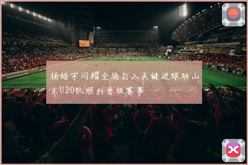 杨皓宇闪耀全场打入关键进球助山东U20队顺利晋级赛事