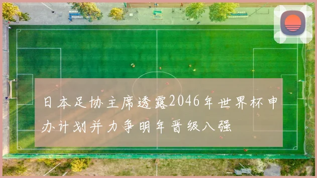 日本足协主席透露2046年世界杯申办计划并力争明年晋级八强