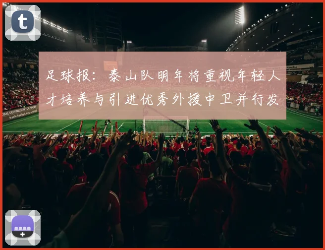 足球报：泰山队明年将重视年轻人才培养与引进优秀外援中卫并行发展