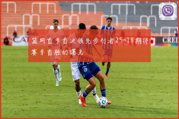 篮网首节首次领先步行者25-18期待赛季首胜的曙光