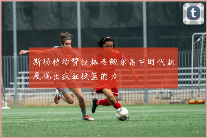 斯玛特称赞拉梅洛鲍尔高中时代就展现出疯狂投篮能力