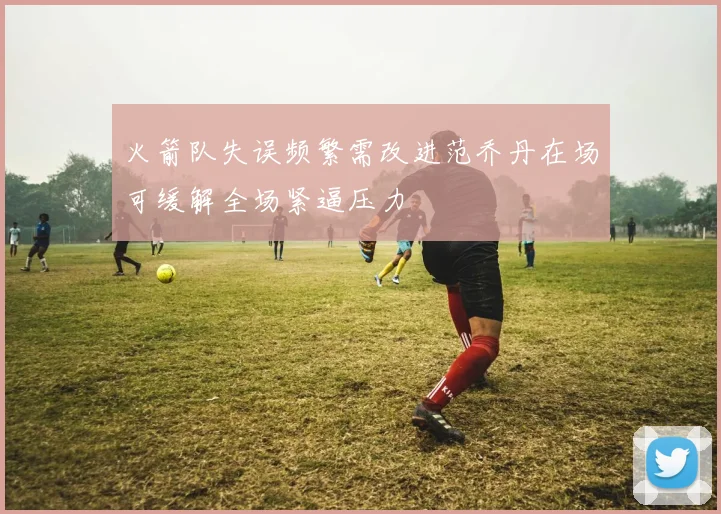 火箭队失误频繁需改进范乔丹在场可缓解全场紧逼压力