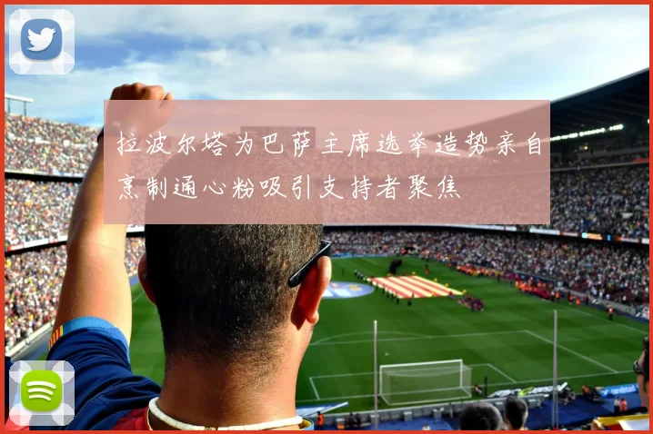 拉波尔塔为巴萨主席选举造势亲自烹制通心粉吸引支持者聚焦