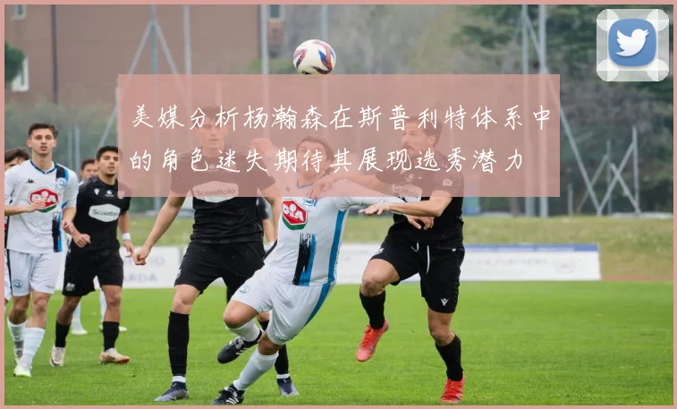 美媒分析杨瀚森在斯普利特体系中的角色迷失期待其展现选秀潜力