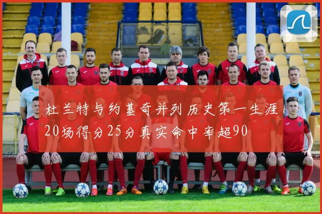 杜兰特与约基奇并列历史第一生涯20场得分25分真实命中率超90