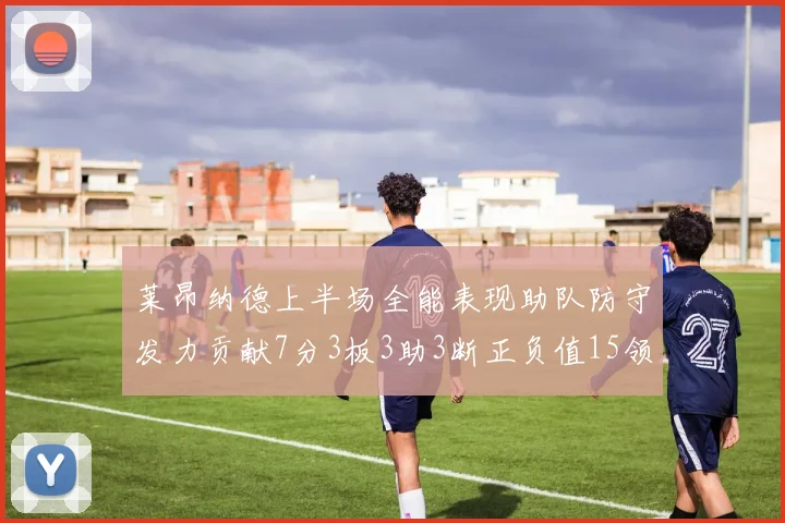 莱昂纳德上半场全能表现助队防守发力贡献7分3板3助3断正负值15领衔全队
