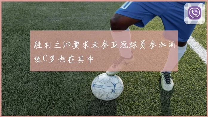 胜利主帅要求未参亚冠球员参加训练C罗也在其中